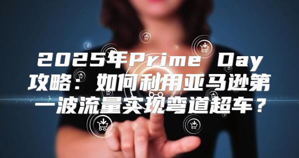 2025年Prime Day攻略：如何利用亚马逊第一波流量实现弯道超车？