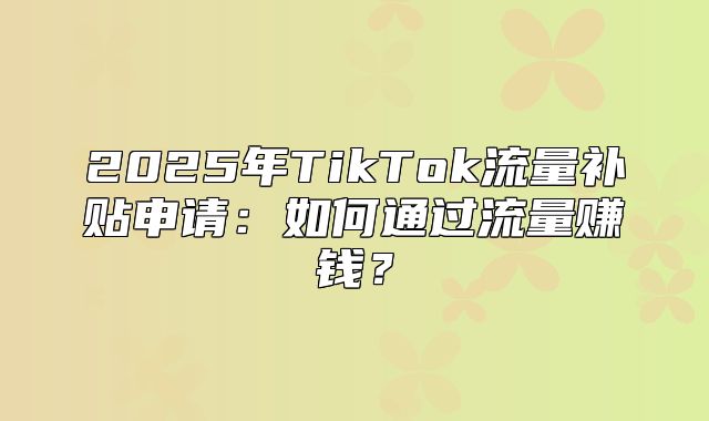 2025年TikTok流量补贴申请：如何通过流量赚钱？