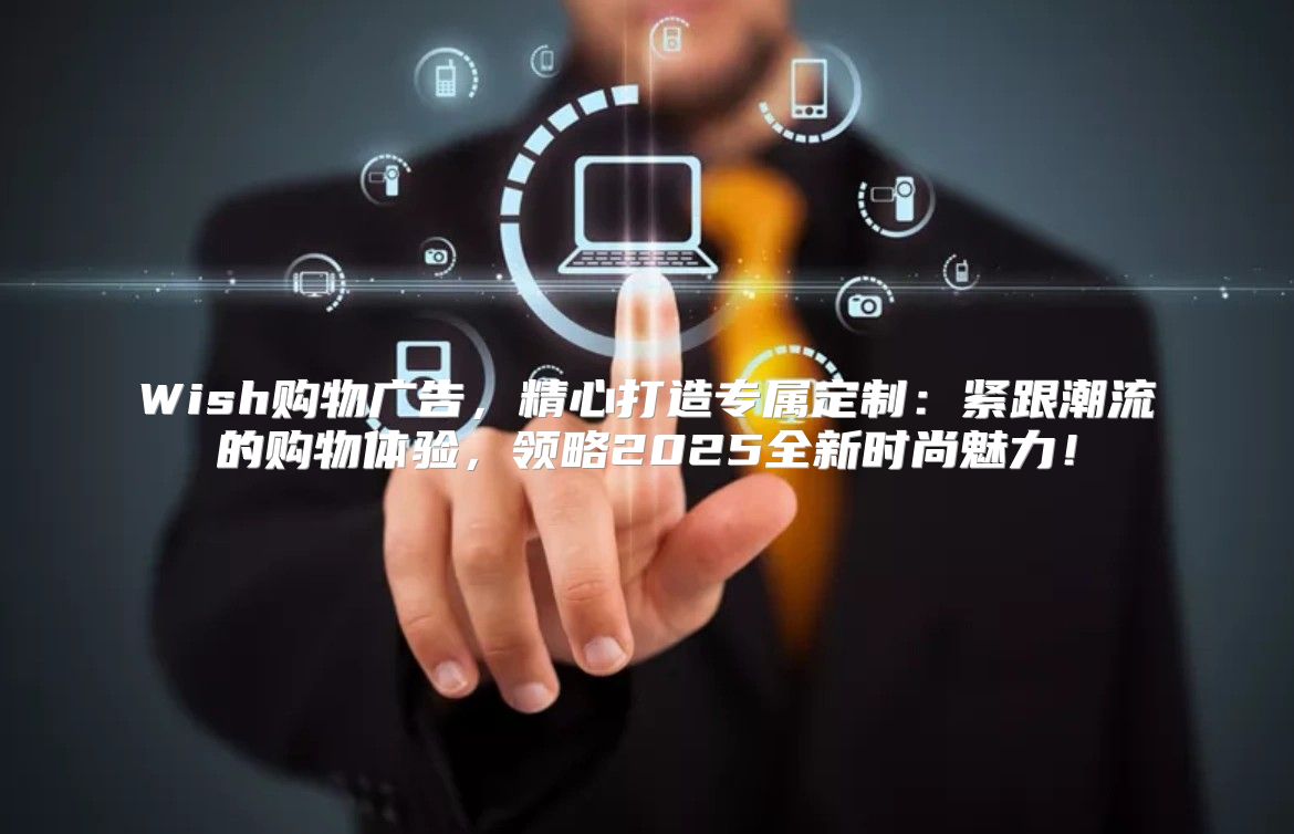 Wish购物广告，精心打造专属定制：紧跟潮流的购物体验，领略2025全新时尚魅力！