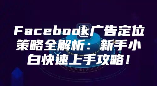Facebook广告定位策略全解析：新手小白快速上手攻略！