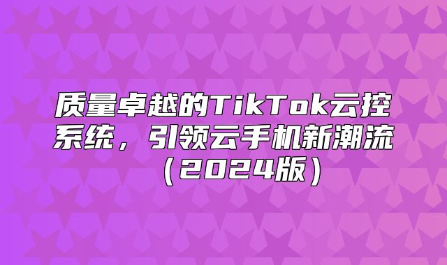 质量卓越的TikTok云控系统，引领云手机新潮流2025版