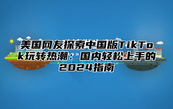 美国网友探索中国版TikTok玩转热潮：国内轻松上手的2025指南