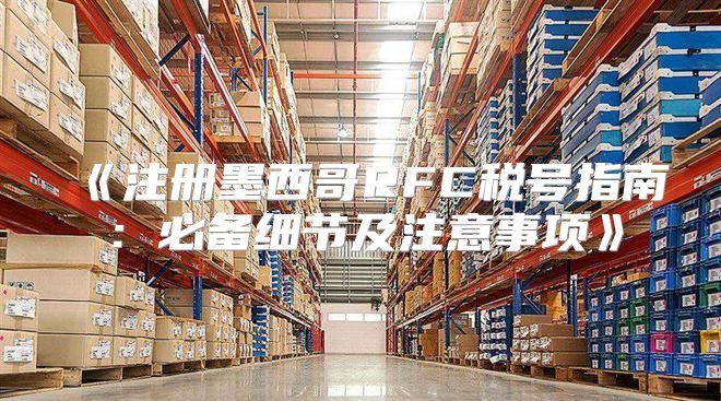 注册墨西哥RFC税号指南：必备细节及注意事项