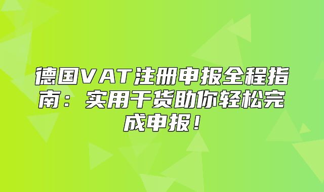 德国VAT注册申报全程指南：实用干货助你轻松完成申报！