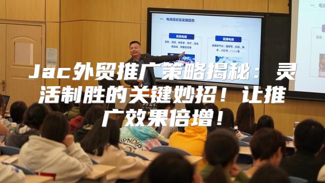 Jac外贸推广策略揭秘：灵活制胜的关键妙招！让推广效果倍增！