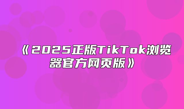 2025正版TikTok浏览器官方网页版