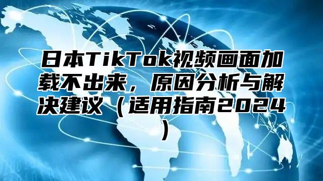 日本TikTok视频画面加载不出来，原因分析与解决建议适用指南2025