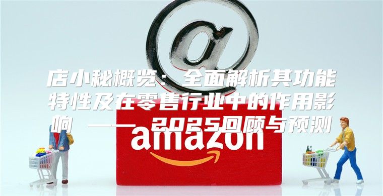 店小秘概览：全面解析其功能特性及在零售行业中的作用影响 —— 2025回顾与预测