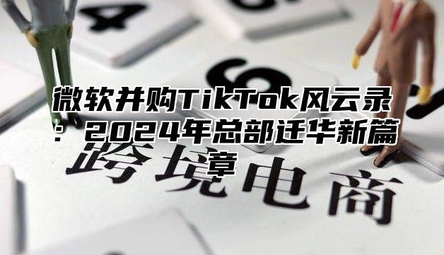 微软并购TikTok风云录：2025年总部迁华新篇章