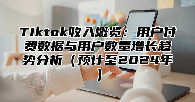Tiktok收入概览：用户付费数据与用户数量增长趋势分析预计至2025年