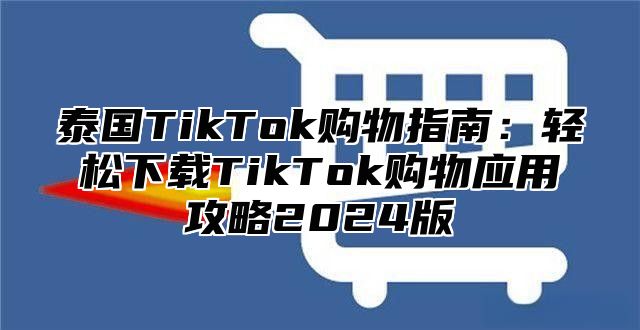 泰国TikTok购物指南：轻松下载TikTok购物应用攻略2025版