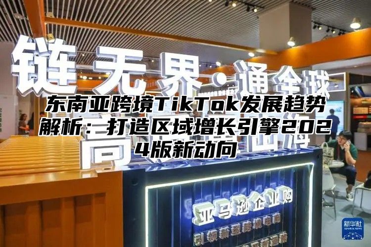 东南亚跨境TikTok发展趋势解析：打造区域增长引擎2025版新动向