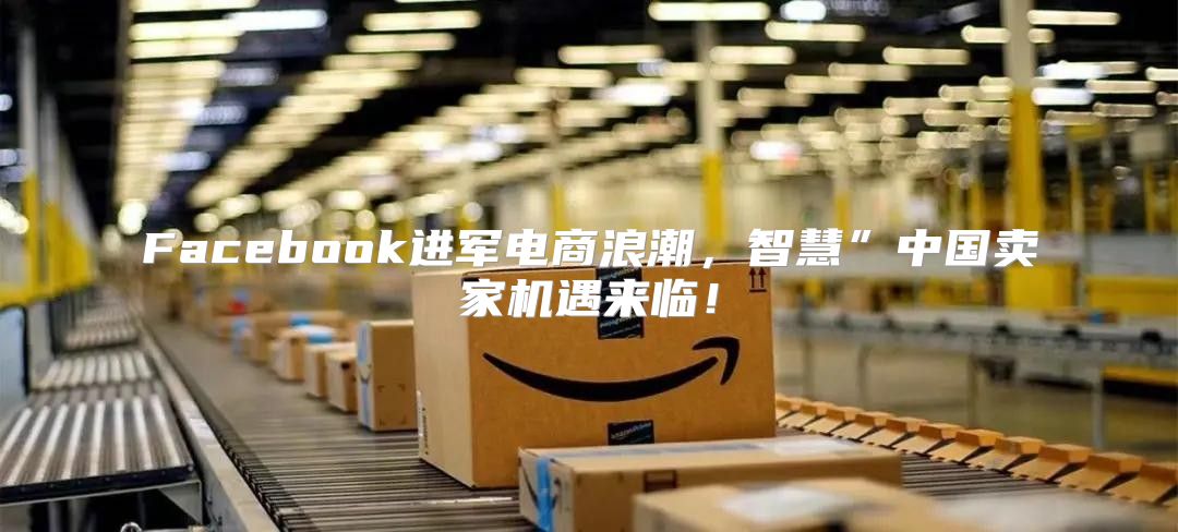 Facebook进军电商浪潮，智慧”中国卖家机遇来临！