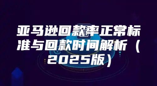 亚马逊回款率正常标准与回款时间解析2025版