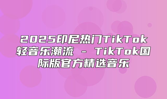 2025印尼热门TikTok轻音乐潮流 - TikTok国际版官方精选音乐
