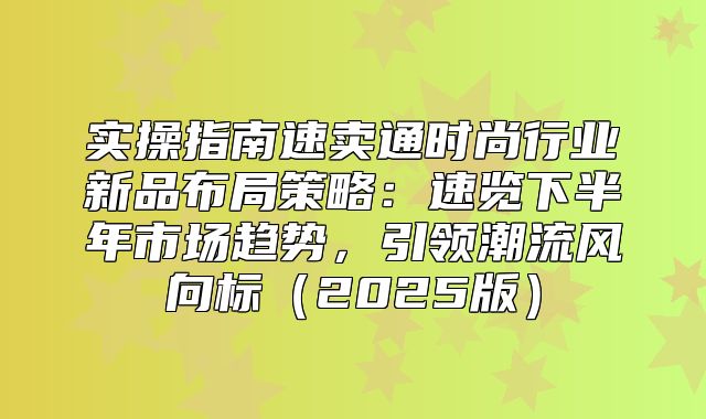 实操指南速卖通时尚行业新品布局策略：速览下半年市场趋势，引领潮流风向标2025版