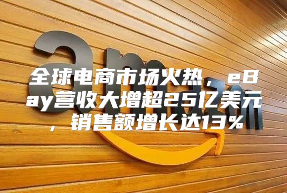 全球电商市场火热，eBay营收大增超25亿美元，销售额增长达13%