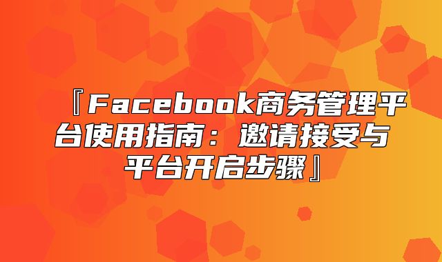 『Facebook商务管理平台使用指南：邀请接受与平台开启步骤』