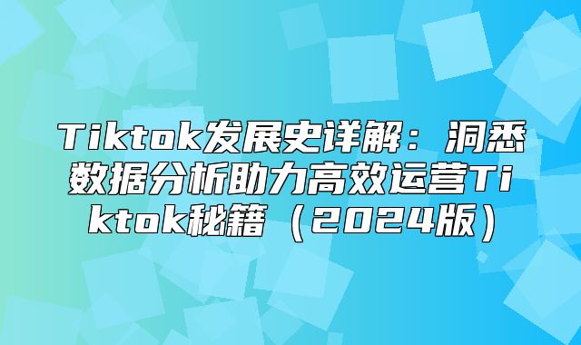 Tiktok发展史详解：洞悉数据分析助力高效运营Tiktok秘籍2025版