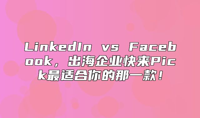 LinkedIn vs Facebook，出海企业快来Pick最适合你的那一款！