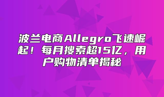 波兰电商Allegro飞速崛起！每月搜索超15亿，用户购物清单揭秘