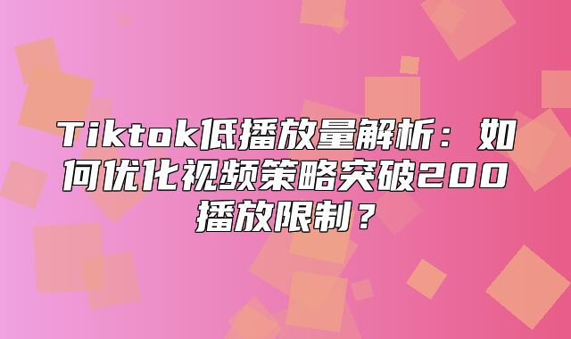 Tiktok低播放量解析：如何优化视频策略突破200播放限制？