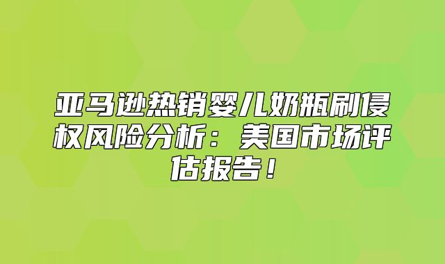 亚马逊热销婴儿奶瓶刷侵权风险分析：美国市场评估报告！
