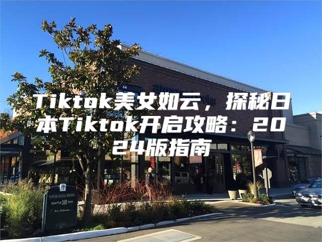 Tiktok美女如云，探秘日本Tiktok开启攻略：2025版指南