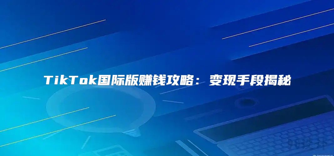 TikTok国际版赚钱攻略：变现手段揭秘