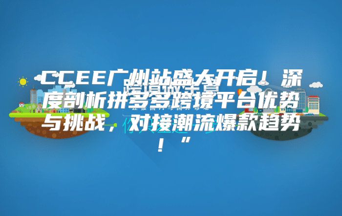 CCEE广州站盛大开启！深度剖析拼多多跨境平台优势与挑战，对接潮流爆款趋势！”