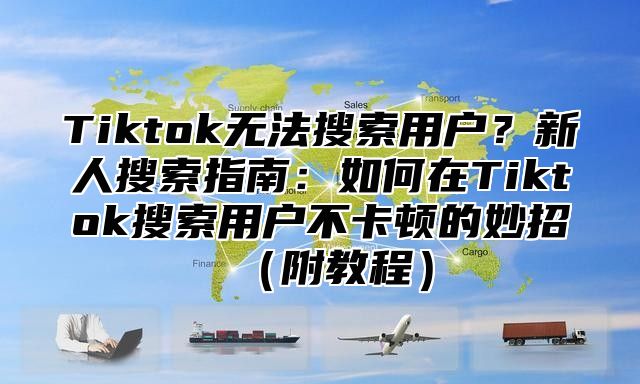 Tiktok无法搜索用户？新人搜索指南：如何在Tiktok搜索用户不卡顿的妙招附教程