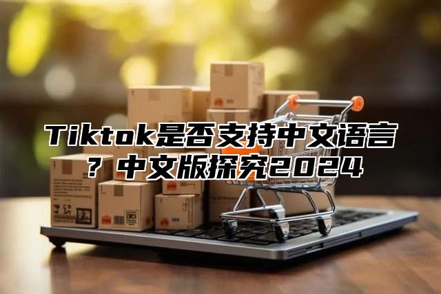 Tiktok是否支持中文语言？中文版探究2025