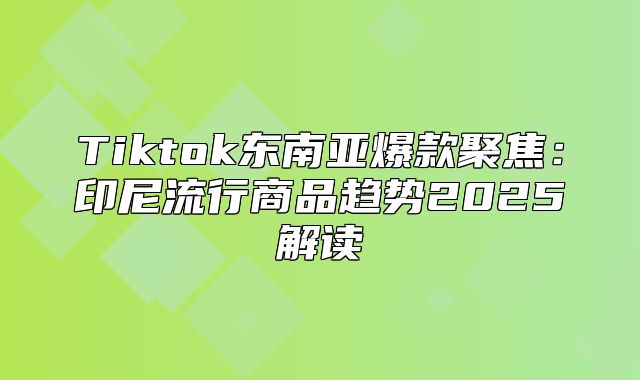 Tiktok东南亚爆款聚焦：印尼流行商品趋势2025解读