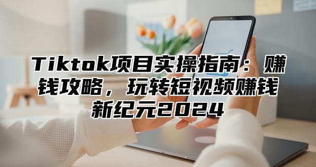 Tiktok项目实操指南：赚钱攻略，玩转短视频赚钱新纪元2025
