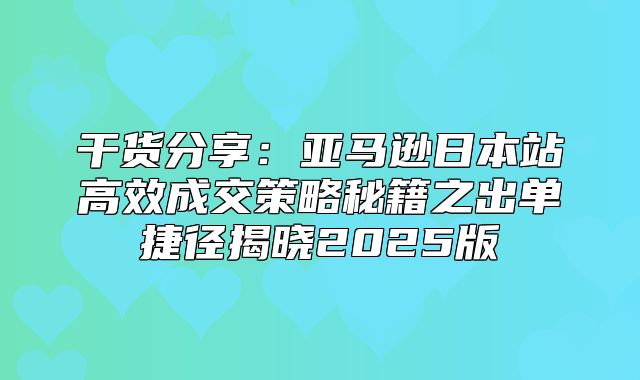 干货分享：亚马逊日本站高效成交策略秘籍之出单捷径揭晓2025版