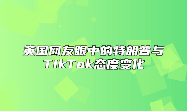 英国网友眼中的特朗普与TikTok态度变化