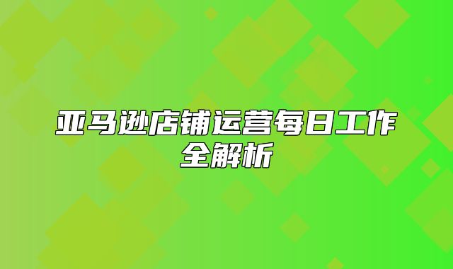亚马逊店铺运营每日工作全解析