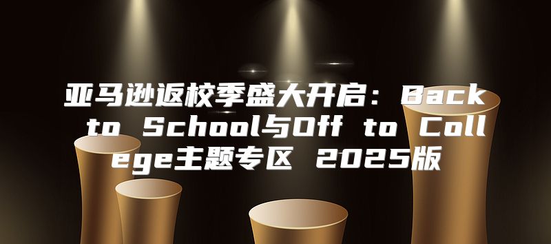 亚马逊返校季盛大开启：Back to School与Off to College主题专区 2025版