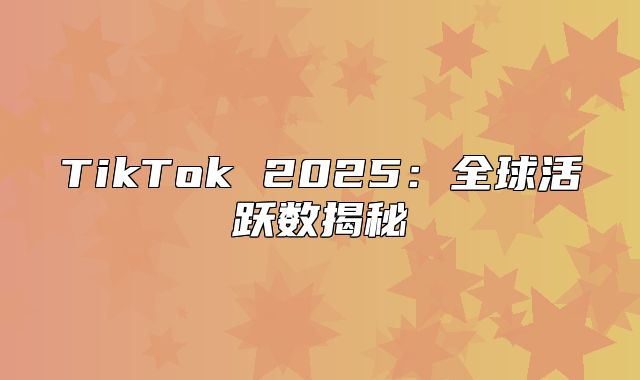 TikTok 2025全球活跃数揭秘