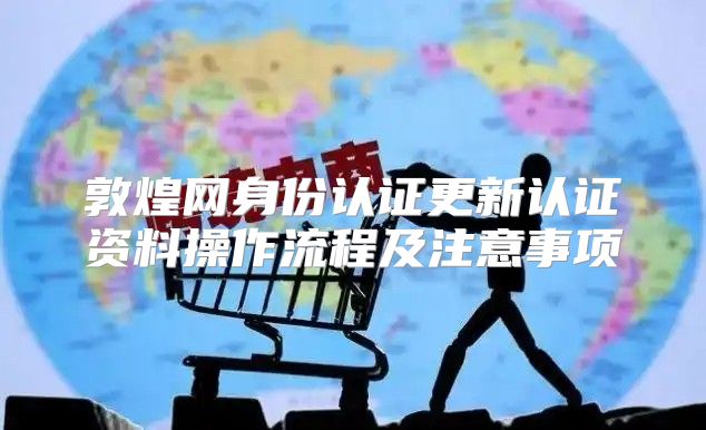 敦煌网身份认证更新认证资料操作流程及注意事项