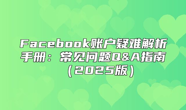 Facebook账户疑难解析手册：常见问题Q&A指南2025版