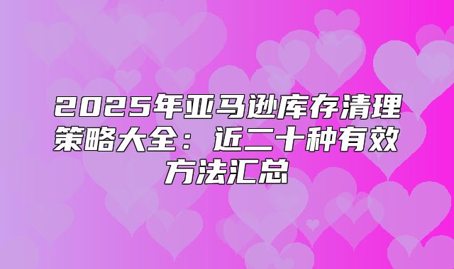 2025年亚马逊库存清理策略大全：近二十种有效方法汇总