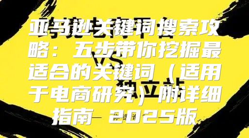 亚马逊关键词搜索攻略：五步带你挖掘最适合的关键词适用于电商研究附详细指南 2025版