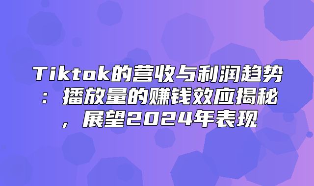 Tiktok的营收与利润趋势：播放量的赚钱效应揭秘，展望2025年表现