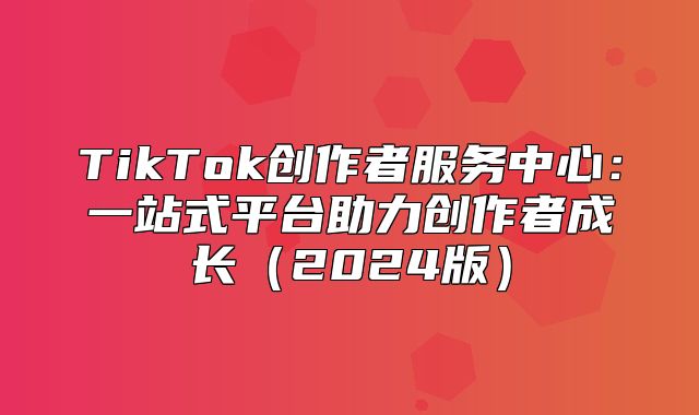 TikTok创作者服务中心：一站式平台助力创作者成长2025版