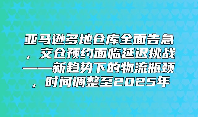 亚马逊多地仓库全面告急，交仓预约面临延迟挑战——新趋势下的物流瓶颈，时间调整至2025年