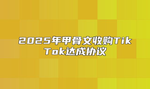 2025年甲骨文收购TikTok达成协议