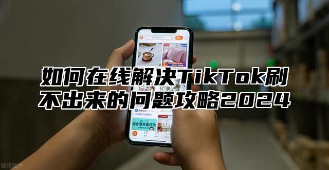 如何在线解决TikTok刷不出来的问题攻略2025