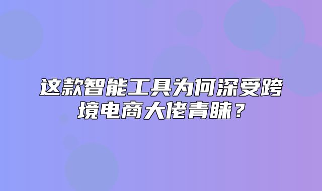 这款智能工具为何深受跨境电商大佬青睐？