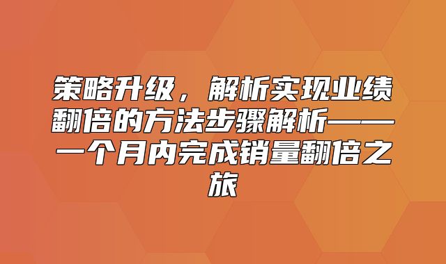 策略升级，解析实现业绩翻倍的方法步骤解析——一个月内完成销量翻倍之旅